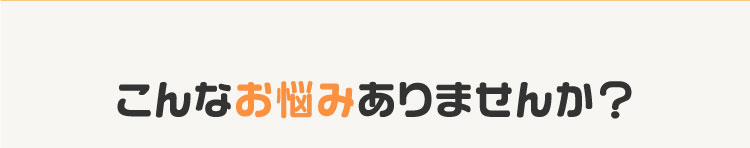 こんなお悩みありませんか