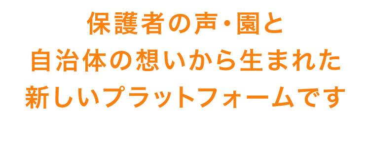 保護者の声・園と自治体の想いから生まれた新しいプラットフォームです