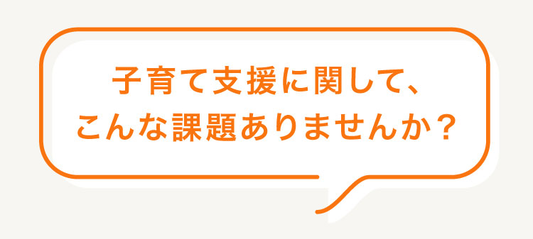 子育て支援に関して、こんな課題ありませんか